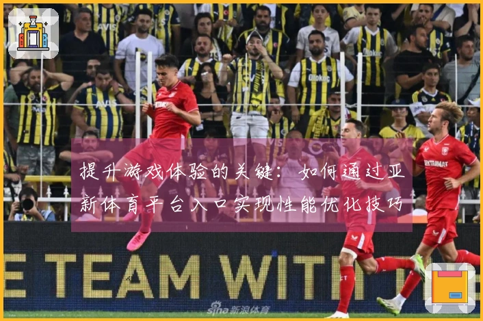 提升游戏体验的关键：如何通过亚新体育平台入口实现性能优化技巧