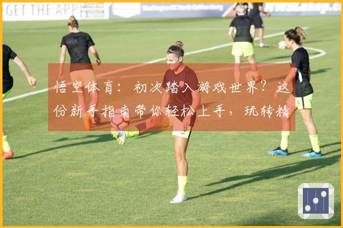 悟空体育：初次踏入游戏世界？这份新手指南带你轻松上手，玩转精彩！