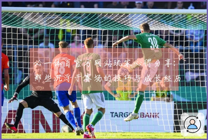 必一体育官方网站玩家心得分享：那些沉浮于赛场的技巧与成长经历