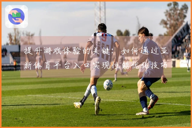 提升游戏体验的关键：如何通过亚新体育平台入口实现性能优化技巧