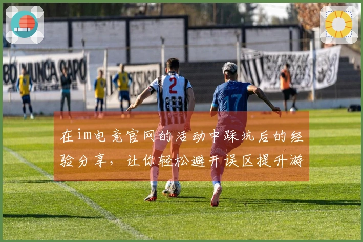 在im电竞官网的活动中踩坑后的经验分享，让你轻松避开误区提升游戏体验