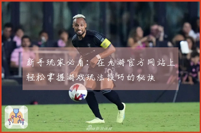 新手玩家必看：在九游官方网站上轻松掌握游戏玩法技巧的秘诀