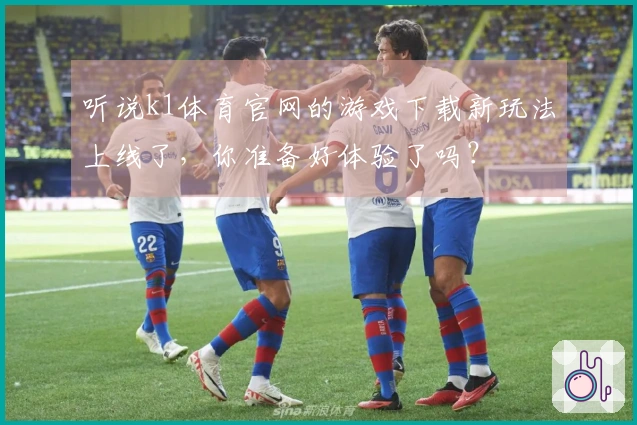 听说k1体育官网的游戏下载新玩法上线了，你准备好体验了吗？