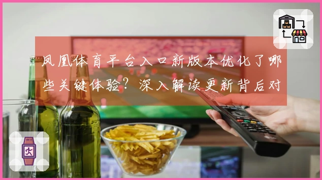 凤凰体育平台入口新版本优化了哪些关键体验？深入解读更新背后对玩家的意义